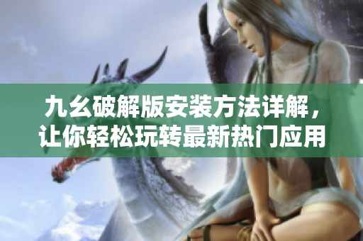 九幺破解版安裝方法詳解，讓你輕松玩轉最新熱門應用