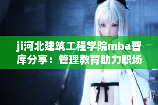 ji河北建筑工程學院mba智庫分享：管理教育助力職場提升
