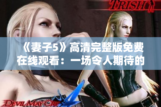 《妻子5》高清完整版免費(fèi)在線觀看：一場(chǎng)令人期待的劇情大餐！