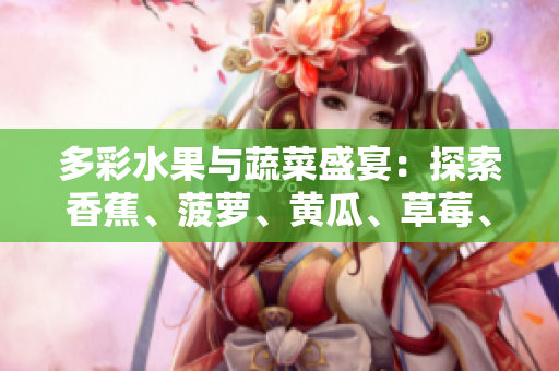 多彩水果與蔬菜盛宴：探索香蕉、菠蘿、黃瓜、草莓、櫻桃、榴蓮和茄子的美味與營(yíng)養(yǎng)