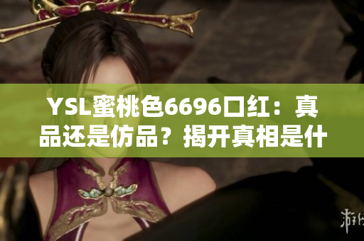 YSL蜜桃色6696口紅：真品還是仿品？揭開真相是什么