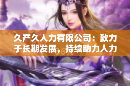 久產(chǎn)久人力有限公司：致力于長(zhǎng)期發(fā)展，持續(xù)助力人力資源優(yōu)化