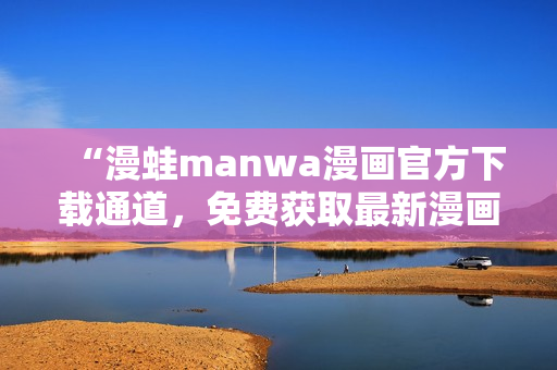 “漫蛙manwa漫畫官方下載通道，免費獲取最新漫畫資源！”