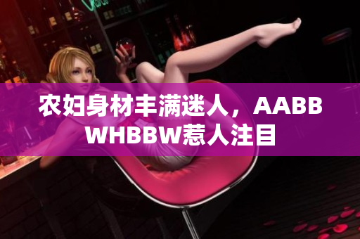 農(nóng)婦身材豐滿迷人，AABBWHBBW惹人注目