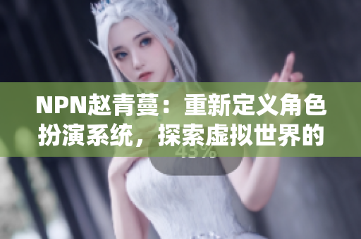 NPN趙青蔓：重新定義角色扮演系統(tǒng)，探索虛擬世界的新境界