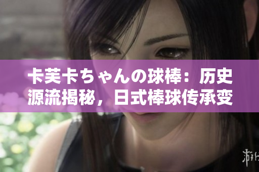 卡芙卡ちゃんの球棒：歷史源流揭秘，日式棒球傳承變遷