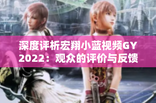 深度評(píng)析宏翔小藍(lán)視頻GY2022：觀眾的評(píng)價(jià)與反饋全揭秘！