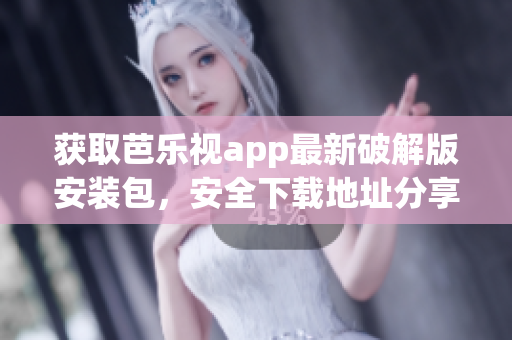 獲取芭樂視app最新破解版安裝包，安全下載地址分享