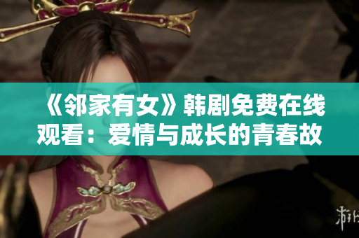 《鄰家有女》韓劇免費(fèi)在線觀看：愛情與成長(zhǎng)的青春故事