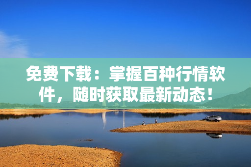 免費(fèi)下載：掌握百種行情軟件，隨時獲取最新動態(tài)！