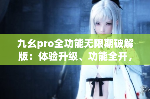 九幺pro全功能無(wú)限期破解版：體驗(yàn)升級(jí)、功能全開(kāi)，解鎖更多可能性