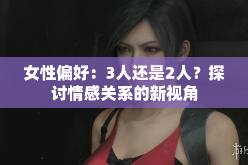 女性偏好：3人還是2人？探討情感關(guān)系的新視角