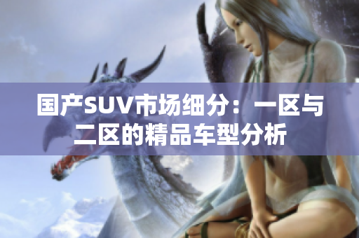國(guó)產(chǎn)SUV市場(chǎng)細(xì)分：一區(qū)與二區(qū)的精品車型分析