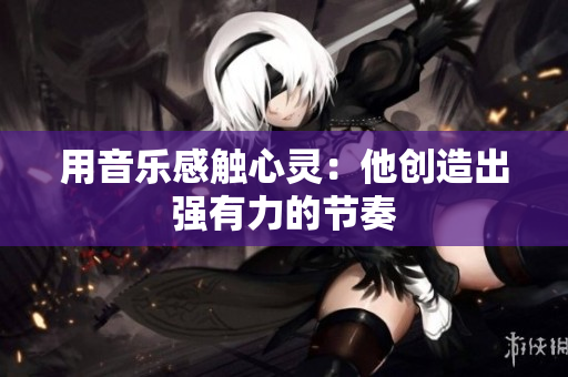 用音樂感觸心靈：他創(chuàng)造出強(qiáng)有力的節(jié)奏