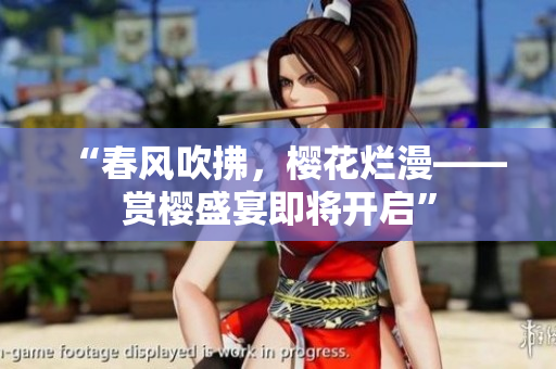 “春風(fēng)吹拂，櫻花爛漫——賞櫻盛宴即將開(kāi)啟”