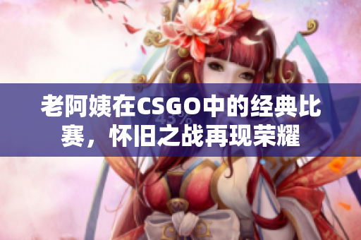 老阿姨在CSGO中的經(jīng)典比賽，懷舊之戰(zhàn)再現(xiàn)榮耀