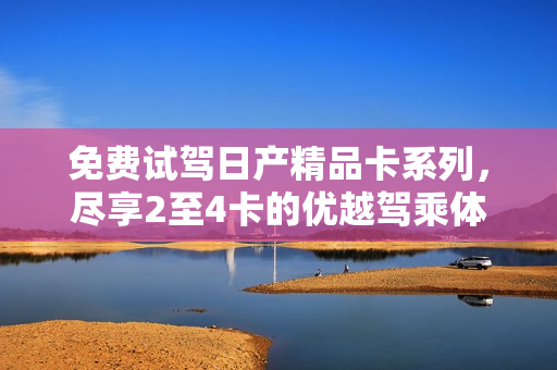 免費(fèi)試駕日產(chǎn)精品卡系列，盡享2至4卡的優(yōu)越駕乘體驗(yàn)