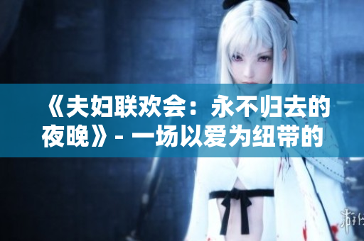 《夫婦聯(lián)歡會(huì)：永不歸去的夜晚》- 一場(chǎng)以愛為紐帶的旅程