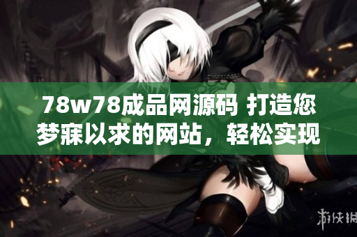 78w78成品網(wǎng)源碼 打造您夢寐以求的網(wǎng)站，輕松實(shí)現(xiàn)個(gè)性化需求！