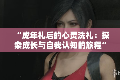“成年禮后的心靈洗禮：探索成長與自我認知的旅程”