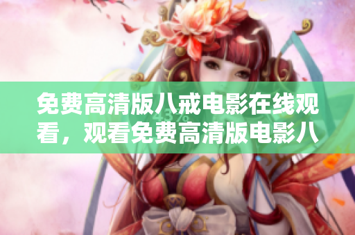 免費(fèi)高清版八戒電影在線(xiàn)觀看，觀看免費(fèi)高清版電影八戒