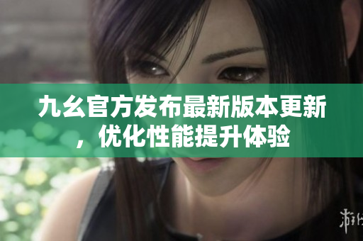 九幺官方發(fā)布最新版本更新，優(yōu)化性能提升體驗(yàn)