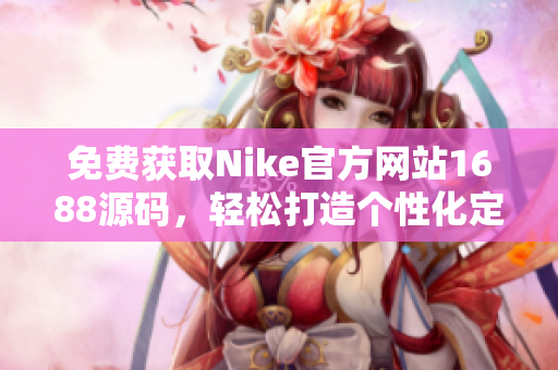 免費(fèi)獲取Nike官方網(wǎng)站1688源碼，輕松打造個(gè)性化定制網(wǎng)站