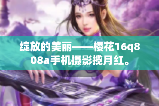 綻放的美麗——櫻花16q808a手機攝影攬月紅。