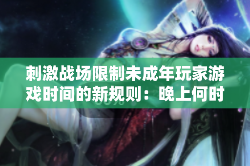 刺激戰(zhàn)場限制未成年玩家游戲時間的新規(guī)則：晚上何時禁止入場？
