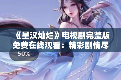 《星漢燦爛》電視劇完整版免費(fèi)在線(xiàn)觀看：精彩劇情盡收眼底