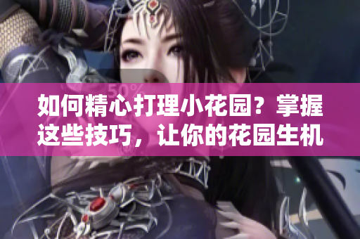 如何精心打理小花園？掌握這些技巧，讓你的花園生機勃勃