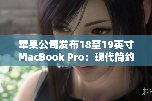 蘋果公司發(fā)布18至19英寸MacBook Pro：現(xiàn)代簡約設(shè)計與卓越性能的結(jié)合