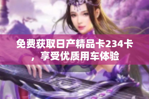 免費(fèi)獲取日產(chǎn)精品卡234卡，享受優(yōu)質(zhì)用車(chē)體驗(yàn)