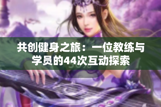 共創(chuàng)健身之旅：一位教練與學(xué)員的44次互動探索