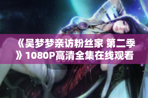 《吳夢夢親訪粉絲家 第二季》1080P高清全集在線觀看 - 新華網(wǎng)報(bào)道