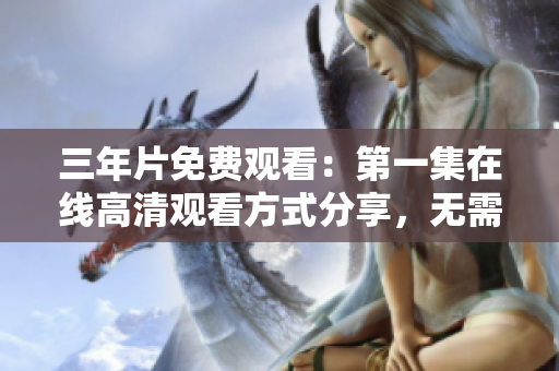 三年片免費(fèi)觀看：第一集在線高清觀看方式分享，無需下載即可暢享