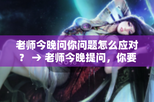 老師今晚問你問題怎么應(yīng)對？ → 老師今晚提問，你要怎么回答？