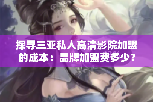 探尋三亞私人高清影院加盟的成本：品牌加盟費多少？