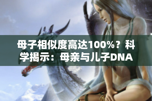 母子相似度高達100%？科學(xué)揭示：母親與兒子DNA竟可能完全相同