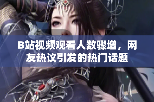 B站視頻觀看人數(shù)驟增，網(wǎng)友熱議引發(fā)的熱門話題
