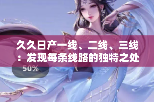久久日產(chǎn)一線、二線、三線：發(fā)現(xiàn)每條線路的獨(dú)特之處