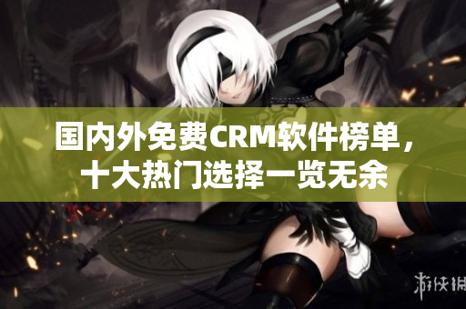 國內(nèi)外免費CRM軟件榜單，十大熱門選擇一覽無余