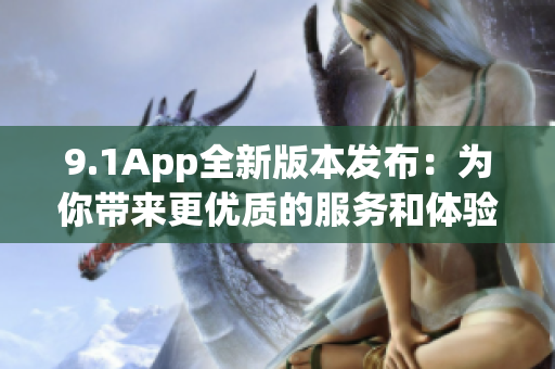 9.1App全新版本發(fā)布：為你帶來更優(yōu)質(zhì)的服務(wù)和體驗