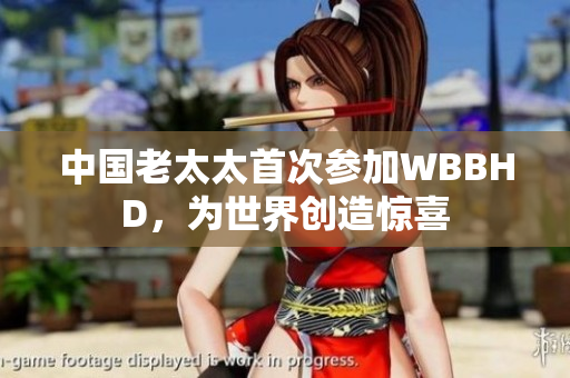 中國老太太首次參加WBBHD，為世界創(chuàng)造驚喜