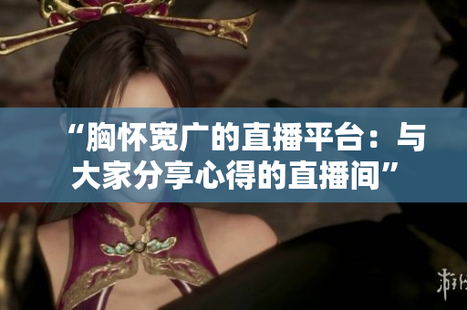 “胸懷寬廣的直播平臺：與大家分享心得的直播間”