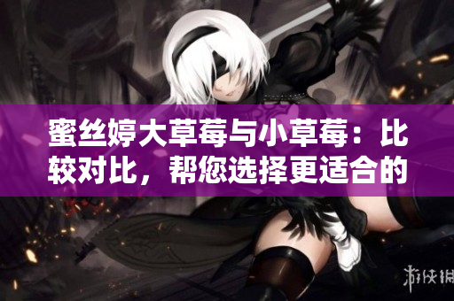 蜜絲婷大草莓與小草莓：比較對比，幫您選擇更適合的產(chǎn)品