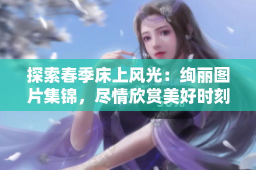 探索春季床上風(fēng)光：絢麗圖片集錦，盡情欣賞美好時(shí)刻
