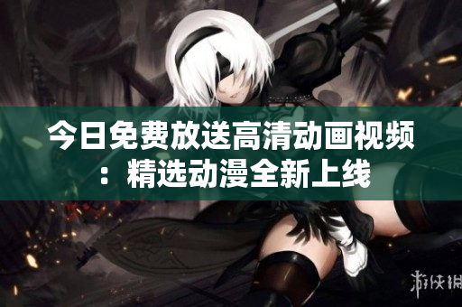 今日免費(fèi)放送高清動(dòng)畫(huà)視頻：精選動(dòng)漫全新上線