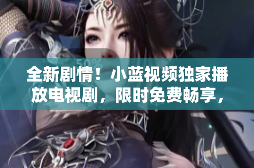 全新劇情！小藍視頻獨家播放電視劇，限時免費暢享，精彩不容錯過！