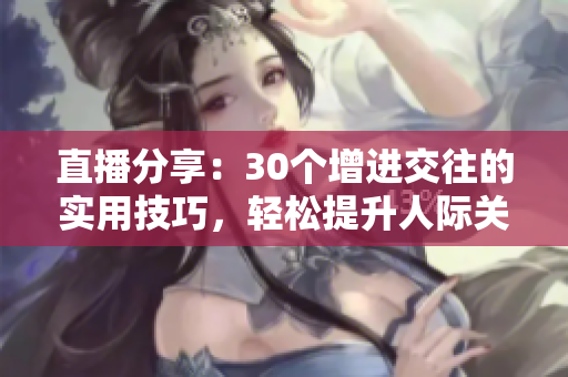 直播分享：30個增進交往的實用技巧，輕松提升人際關系